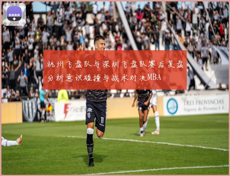 杭州飞盘队与深圳飞盘队赛后复盘分析意识碰撞与战术对决MBA