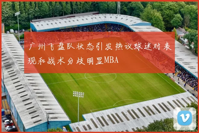 广州飞盘队状态引发热议球迷对表现和战术分歧明显MBA