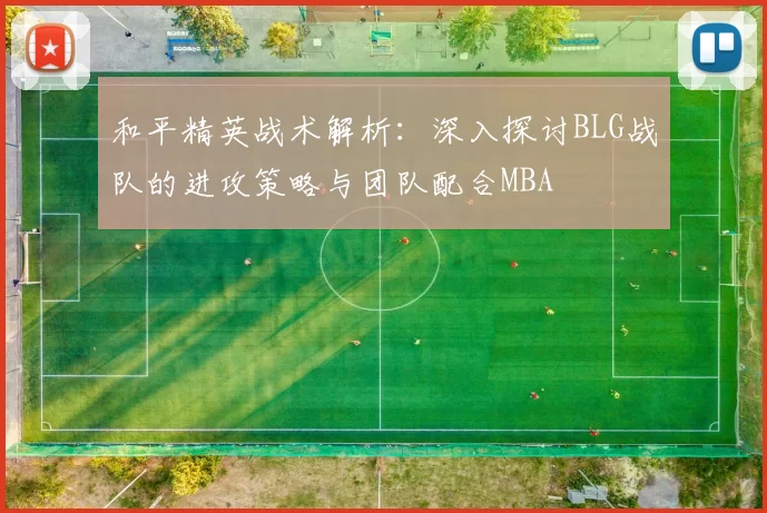 和平精英战术解析：深入探讨BLG战队的进攻策略与团队配合MBA