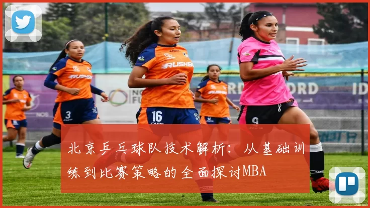 北京乒乓球队技术解析：从基础训练到比赛策略的全面探讨MBA