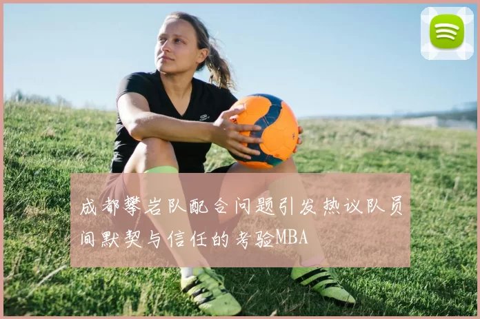 成都攀岩队配合问题引发热议队员间默契与信任的考验MBA