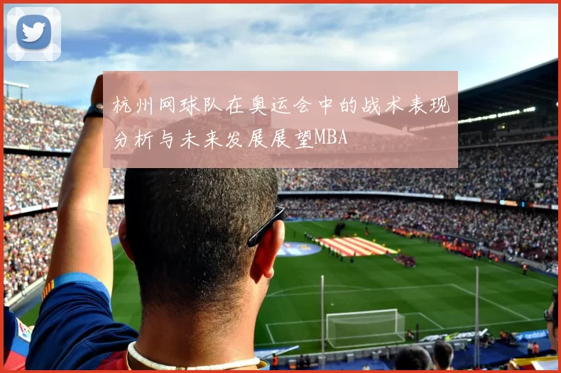 杭州网球队在奥运会中的战术表现分析与未来发展展望MBA