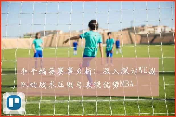 和平精英赛事分析：深入探讨WE战队的战术压制与表现优势MBA