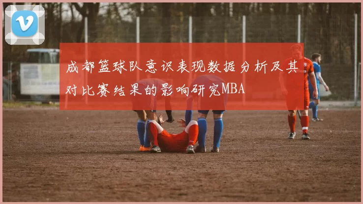 成都篮球队意识表现数据分析及其对比赛结果的影响研究MBA
