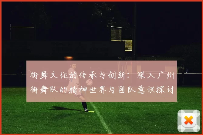 街舞文化的传承与创新：深入广州街舞队的精神世界与团队意识探讨MBA