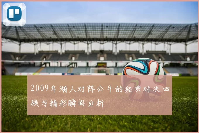 2009年湖人对阵公牛的经典对决回顾与精彩瞬间分析