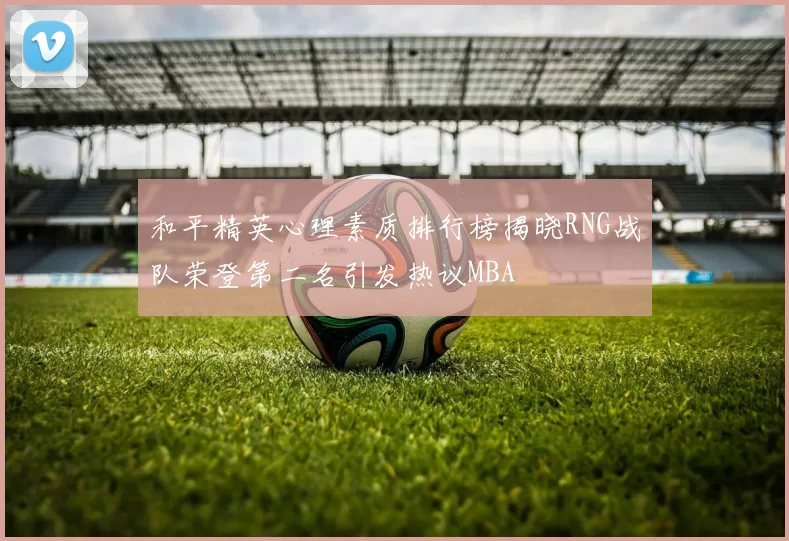 和平精英心理素质排行榜揭晓RNG战队荣登第二名引发热议MBA