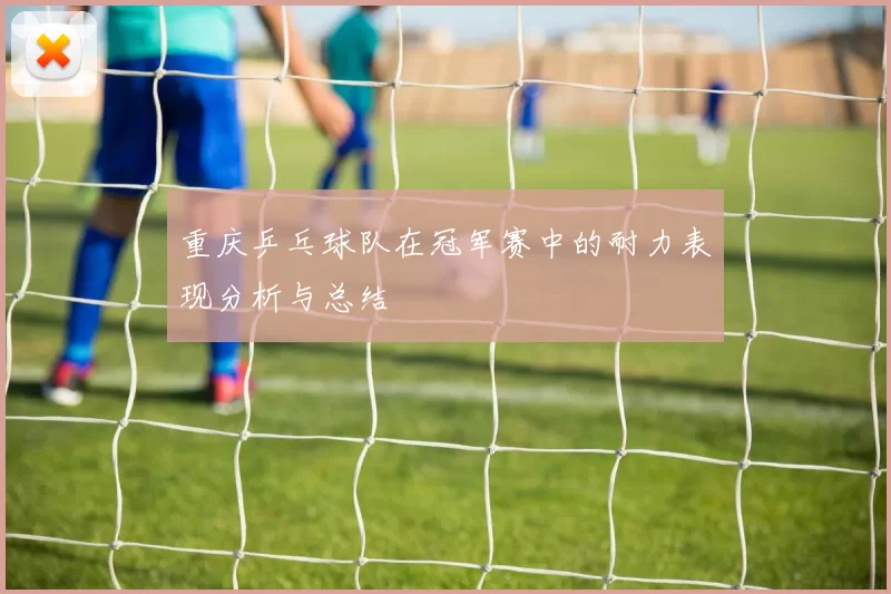 重庆乒乓球队在冠军赛中的耐力表现分析与总结