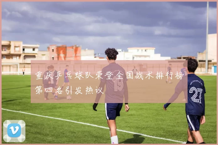 重庆乒乓球队荣登全国战术排行榜第四名引发热议