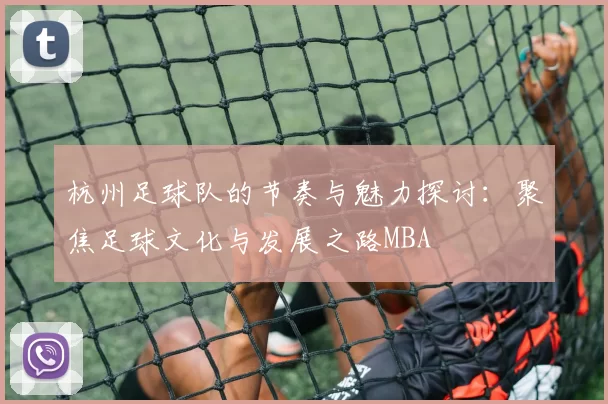 杭州足球队的节奏与魅力探讨：聚焦足球文化与发展之路MBA