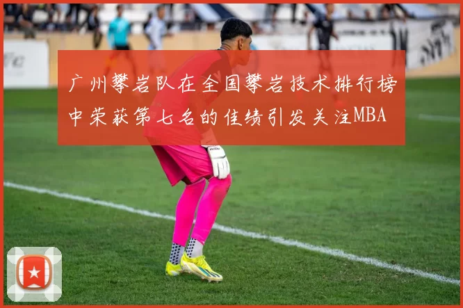 广州攀岩队在全国攀岩技术排行榜中荣获第七名的佳绩引发关注MBA