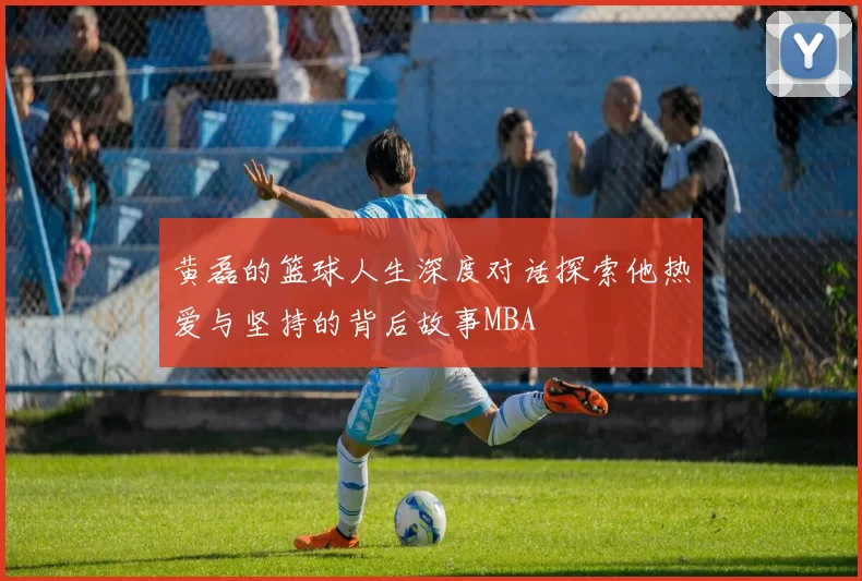 黄磊的篮球人生深度对话探索他热爱与坚持的背后故事MBA