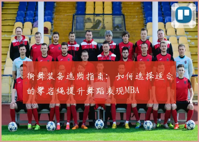 街舞装备选购指南：如何选择适合的攀岩绳提升舞蹈表现MBA
