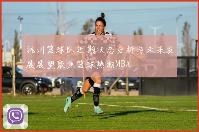 杭州篮球队近期状态分析与未来发展展望聚焦篮球热潮MBA