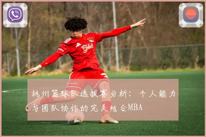 杭州篮球队选拔赛分析：个人能力与团队协作的完美结合MBA