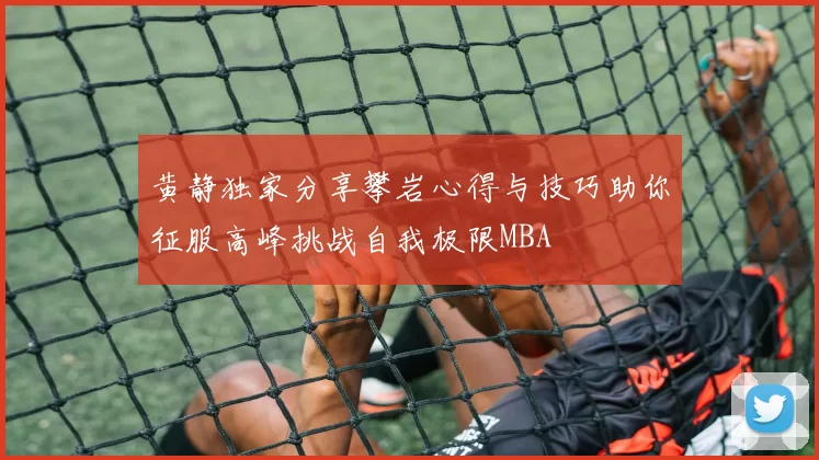 黄静独家分享攀岩心得与技巧助你征服高峰挑战自我极限MBA