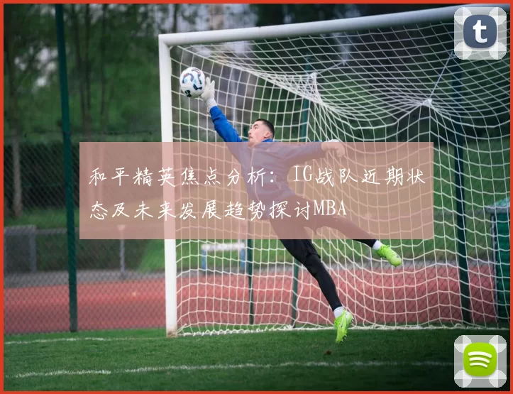 和平精英焦点分析：IG战队近期状态及未来发展趋势探讨MBA