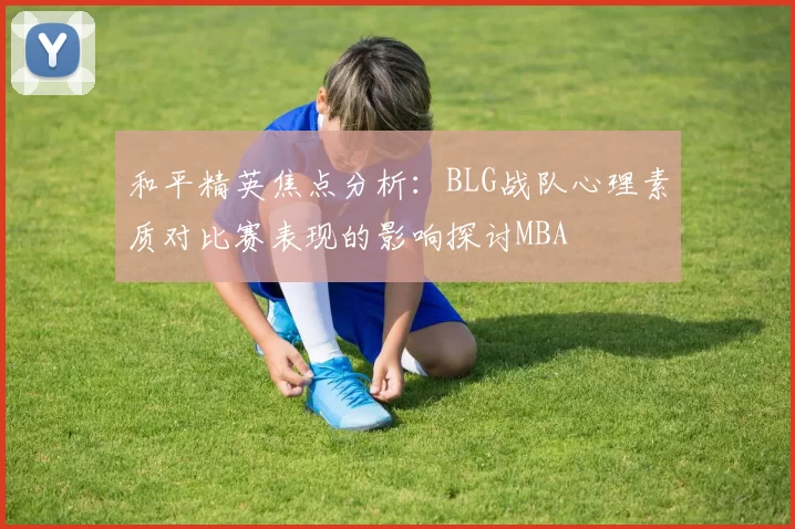 和平精英焦点分析：BLG战队心理素质对比赛表现的影响探讨MBA