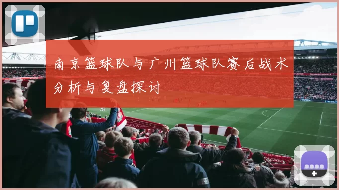南京篮球队与广州篮球队赛后战术分析与复盘探讨