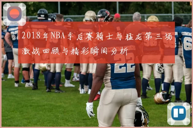 2018年NBA季后赛骑士与猛龙第三场激战回顾与精彩瞬间分析