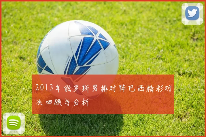 2013年俄罗斯男排对阵巴西精彩对决回顾与分析